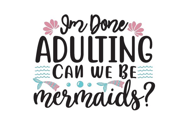 I'm Done Adulting, Can We Be Mermaids?