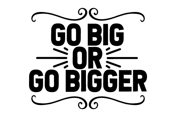GO BIG OR GO BIGGER