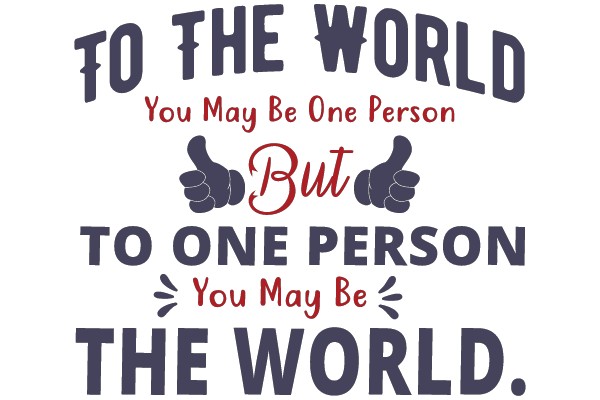 To The World, You May Be One Person, But To One Person, You May Be The World.