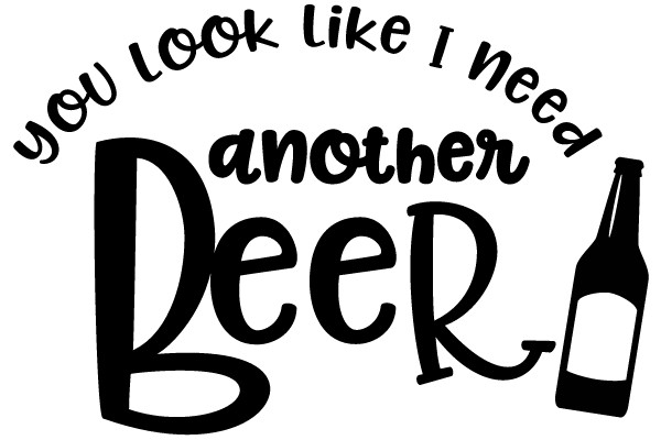 You Look Like I Need Another Beer