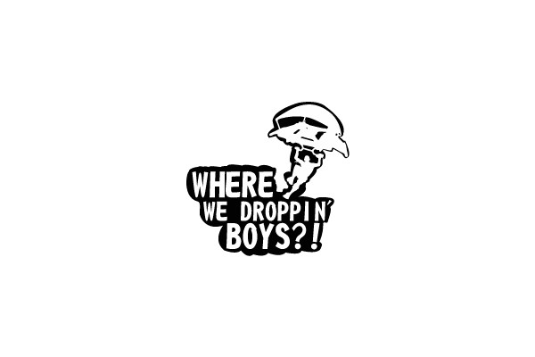 WHERE WE DROPPIN' BOYS?!