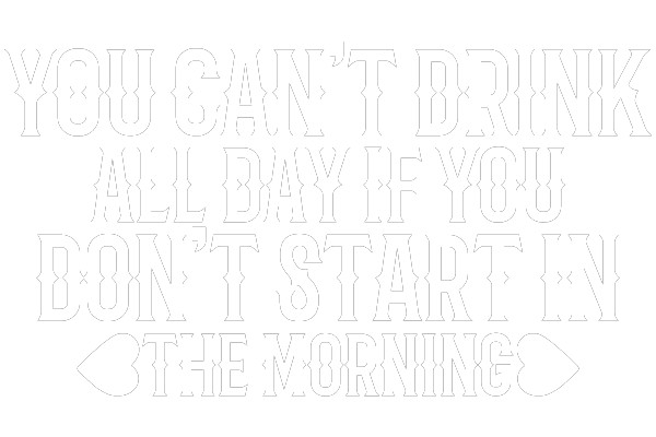 You Can't Drink All Day If You Don't Start In The Morning