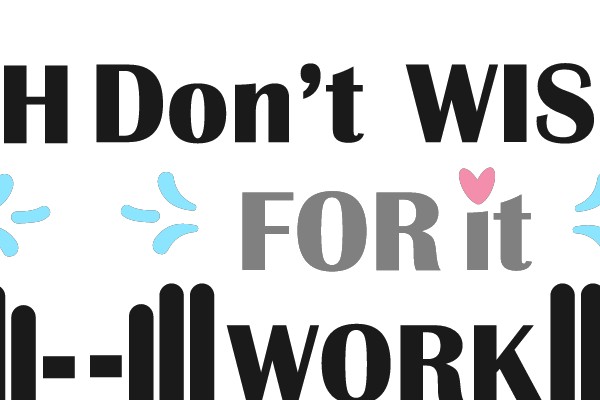 Don't WISH for it, WORK for it