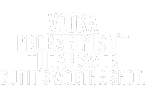 Vodka Probably Isn't the Answer, But It's Worth a Shot.
